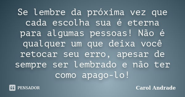 Se lembre da próxima vez que cada escolha sua é eterna para algumas pessoas! Não é qualquer um que deixa você retocar seu erro, apesar de sempre ser lembrado e ... Frase de Carol Andrade.