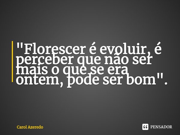 ⁠"Florescer é evoluir, é perceber que não ser mais o que se era ontem, pode ser bom".... Frase de Carol Azeredo.