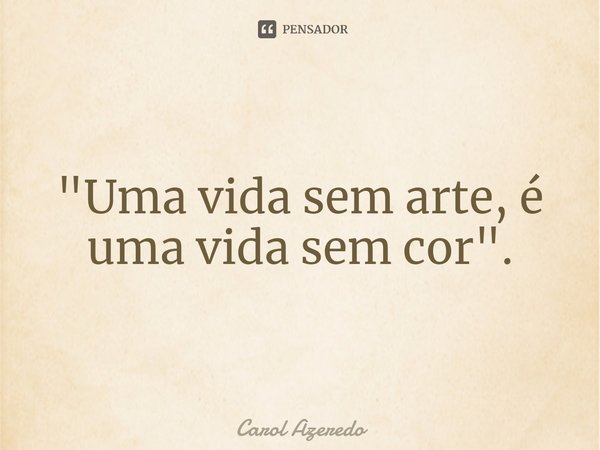 ⁠"Uma vida sem arte, é uma vida sem cor".... Frase de Carol Azeredo.
