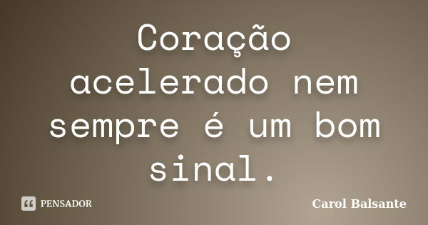 Coração acelerado nem sempre é um bom sinal.... Frase de Carol Balsante.