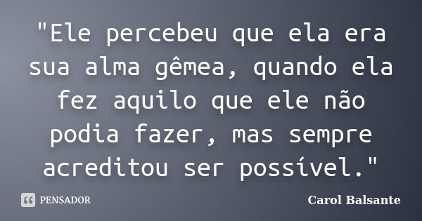 "Ele percebeu que ela era sua alma gêmea, quando ela fez aquilo que ele não podia fazer, mas sempre acreditou ser possível."... Frase de Carol Balsante.