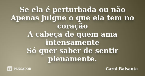 Se ela é perturbada ou não Apenas julgue o que ela tem no coração A cabeça de quem ama intensamente Só quer saber de sentir plenamente.... Frase de Carol Balsante.