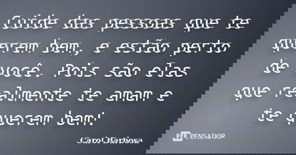 Cuide das pessoas que te querem bem, e estão perto de você. Pois são elas que realmente te amam e te querem bem!... Frase de Carol Barbosa.