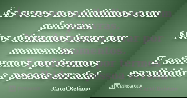 Ás vezes nos iludimos com palavras. Nos deixamos levar por momentos. E sofremos por termos escolhido a pessoa errada!... Frase de Carol Belomo.