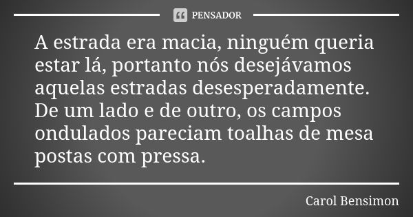 A estrada era macia, ninguém queria estar lá, portanto nós desejávamos aquelas estradas desesperadamente. De um lado e de outro, os campos ondulados pareciam to... Frase de Carol Bensimon.