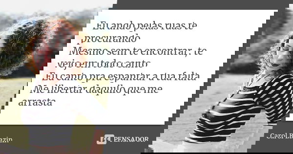 Eu ando pelas ruas te procurando Mesmo sem te encontrar, te vejo em todo canto Eu canto pra espantar a tua falta Me libertar daquilo que me arrasta... Frase de Carol Biazin.
