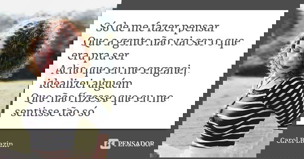 Só de me fazer pensar Que a gente não vai ser o que era pra ser Acho que eu me enganei, idealizei alguém Que não fizesse que eu me sentisse tão só... Frase de Carol Biazin.