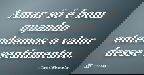 Amar só é bom quando entendemos o valor desse sentimento.... Frase de Carol Brandão.
