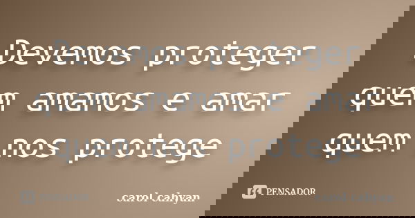 Devemos proteger quem amamos e amar quem nos protege... Frase de Carol cahyan.