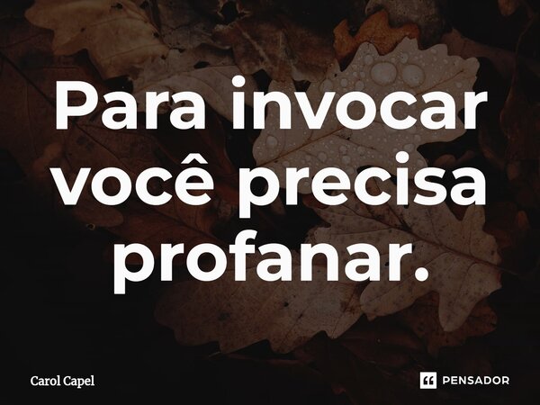 Para invocar você precisa profanar.... Frase de Carol Capel.