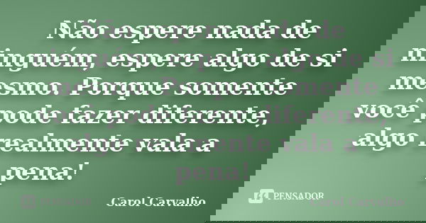 Não espere nada de ninguém, espere algo de si mesmo. Porque somente você pode fazer diferente, algo realmente vala a pena!... Frase de Carol Carvalho.