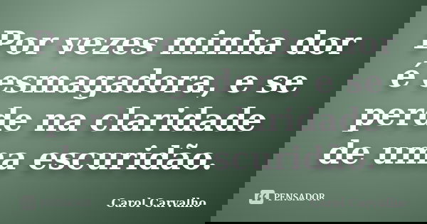 Por vezes minha dor é esmagadora, e se perde na claridade de uma escuridão.... Frase de Carol Carvalho.