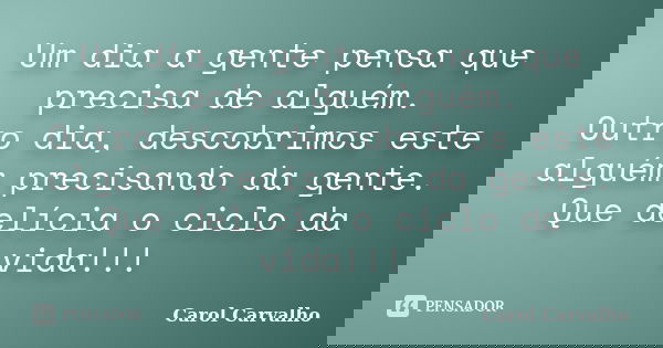 Um dia a gente pensa que precisa de alguém. Outro dia, descobrimos este alguém precisando da gente. Que delícia o ciclo da vida!!!... Frase de Carol Carvalho.