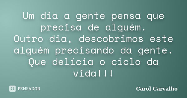 Um dia a gente pensa que precisa de alguém. Outro dia, descobrimos este alguém precisando da gente. Que delícia o ciclo da vida!!!... Frase de Carol Carvalho.