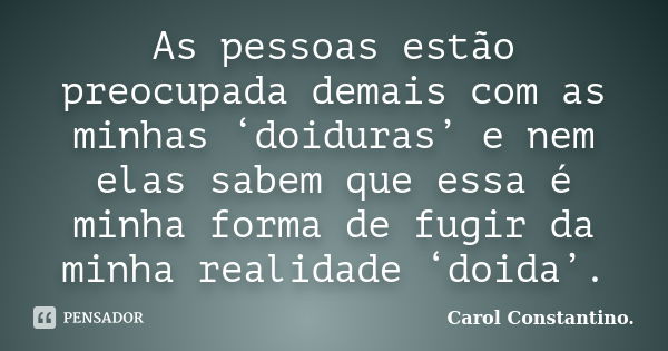 As pessoas estão preocupada demais com as minhas ‘doiduras’ e nem elas sabem que essa é minha forma de fugir da minha realidade ‘doida’.... Frase de Carol Constantino..