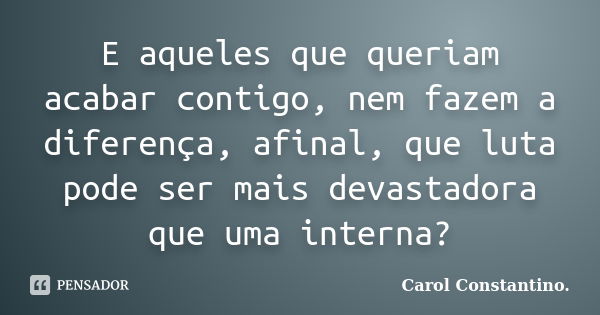 E aqueles que queriam acabar contigo, nem fazem a diferença, afinal, que luta pode ser mais devastadora que uma interna?... Frase de Carol Constantino..