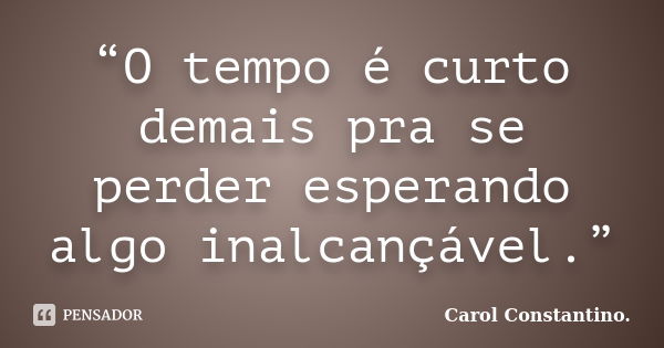 “O tempo é curto demais pra se perder esperando algo inalcançável.”... Frase de Carol Constantino..