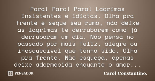 Para! Para! Para! Lagrimas insistentes e idiotas. Olha pra frente e segue seu rumo, não deixe as lagrimas te derrubarem como já derrubaram um dia. Não pensa no ... Frase de Carol Constantino..