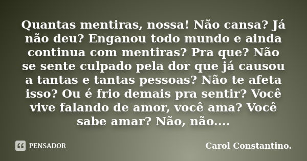 Quantas mentiras, nossa! Não cansa? Já não deu? Enganou todo mundo e ainda continua com mentiras? Pra que? Não se sente culpado pela dor que já causou a tantas ... Frase de Carol Constantino..