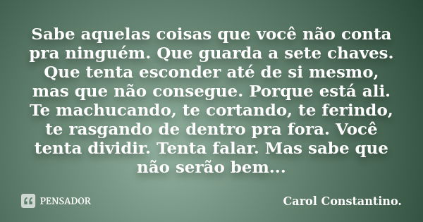 Sabe aquelas coisas que você não conta pra ninguém. Que guarda a sete chaves. Que tenta esconder até de si mesmo, mas que não consegue. Porque está ali. Te mach... Frase de Carol Constantino..