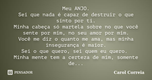 Meu ANJO. Sei que nada é capaz de destruir o que sinto por ti. Minha cabeça só martela sobre no que você sente por mim, no seu amor por mim. Você me diz o quant... Frase de Carol Correia.