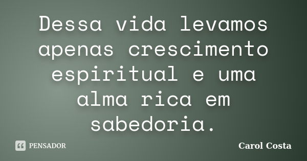 Dessa vida levamos apenas crescimento espiritual e uma alma rica em sabedoria.... Frase de Carol Costa.