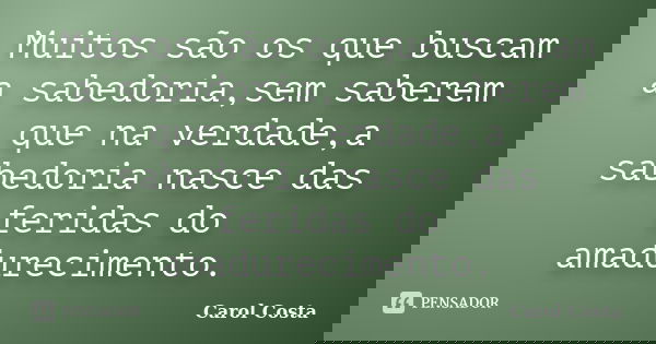 Muitos são os que buscam a sabedoria,sem saberem que na verdade,a sabedoria nasce das feridas do amadurecimento.... Frase de Carol Costa.