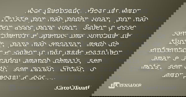 Asa Quebrada, Peso do Amor Triste por não poder voar, por não ter asas para voar. Saber q esse sentimento é apenas uma vontade de fugir, para não encarar, medo ... Frase de Carol Daudt.