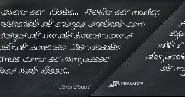 Quero ser Todas… Prefiro ser mulher, preenchida de criança, andando com esperança de um dia brincar com a vida e não de bonecas. Dar risadas dos problemas como ... Frase de Carol Daudt.