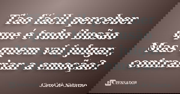 Tão fácil perceber que é tudo ilusão Mas quem vai julgar, contrariar a emoção?... Frase de Carol de Saturno.