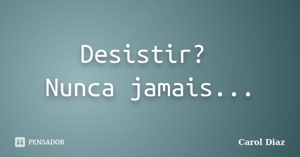 Desistir? Nunca jamais...... Frase de Carol Diaz.