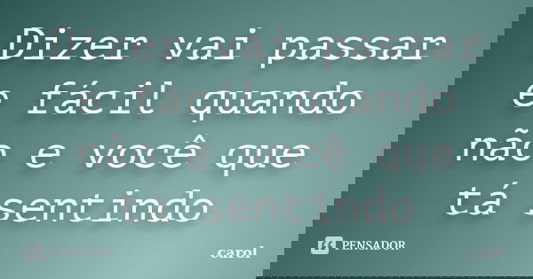 Dizer vai passar e fácil quando não e você que tá sentindo... Frase de Carol.