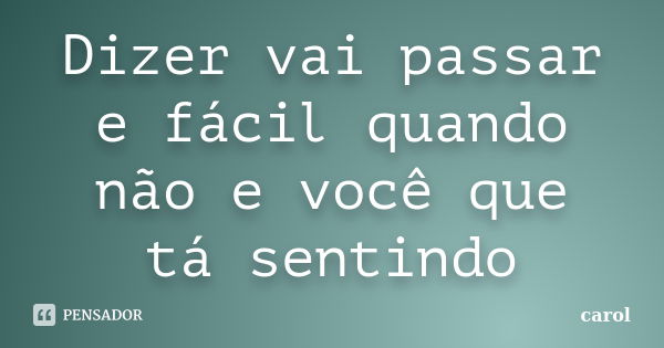 Dizer vai passar e fácil quando não e você que tá sentindo... Frase de Carol.