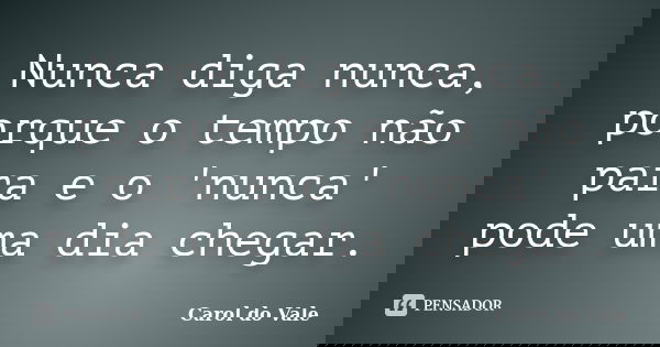 Nunca diga nunca, porque o tempo não para e o 'nunca' pode uma dia chegar.... Frase de Carol do Vale.