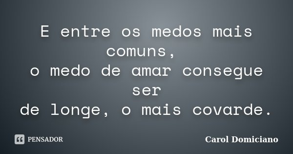 E entre os medos mais comuns, o medo de amar consegue ser de longe, o mais covarde.... Frase de Carol Domiciano.
