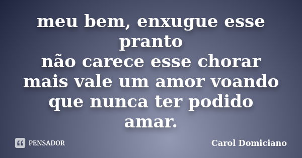 meu bem, enxugue esse pranto não carece esse chorar mais vale um amor voando que nunca ter podido amar.... Frase de Carol Domiciano.