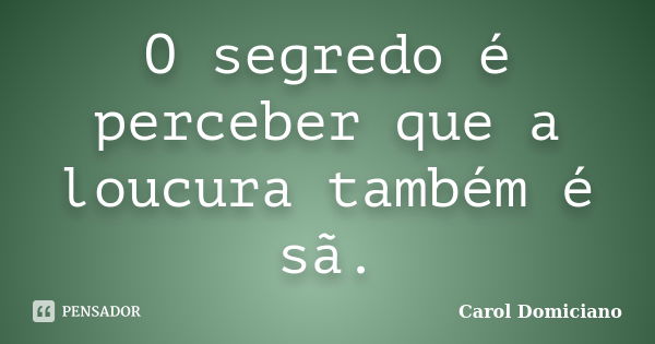 O segredo é perceber que a loucura também é sã.... Frase de Carol Domiciano.