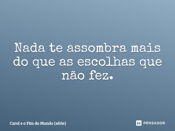 ⁠Nada te assombra mais do que as escolhas que não fez.... Frase de Carol e o Fim do Mundo (série).