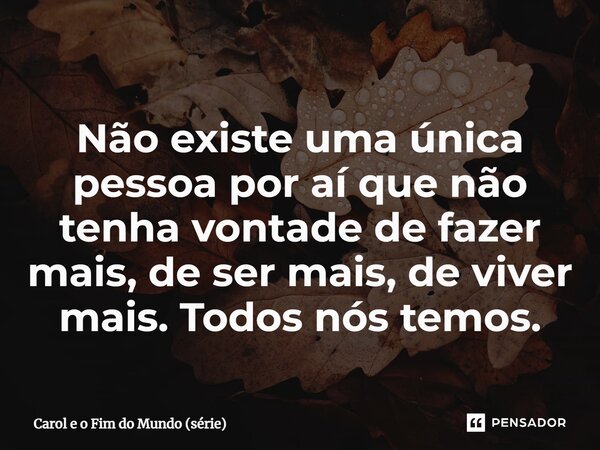 ⁠Não existe uma única pessoa por aí que não tenha vontade de fazer mais, de ser mais, de viver mais. Todos nós temos.... Frase de Carol e o Fim do Mundo (série).