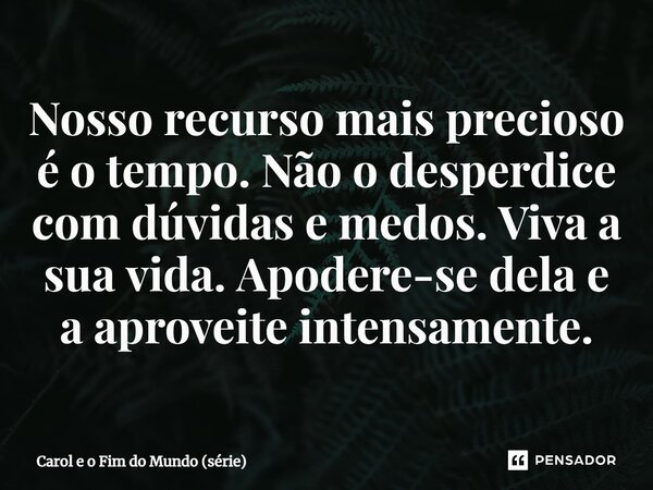 ⁠Nosso recurso mais precioso é o tempo. Não o desperdice com dúvidas e medos. Viva a sua vida. Apodere-se dela e a aproveite intensamente.... Frase de Carol e o Fim do Mundo (série).