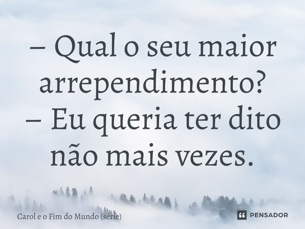 ⁠– Qual o seu maior arrependimento? – Eu queria ter dito não mais vezes.... Frase de Carol e o Fim do Mundo (série).