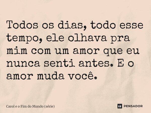 ⁠Todos os dias, todo esse tempo, ele olhava pra mim com um amor que eu nunca senti antes. E o amor muda você.... Frase de Carol e o Fim do Mundo (série).