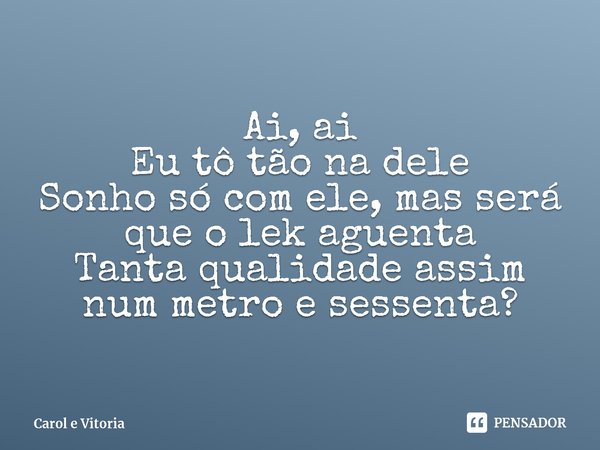 ⁠Ai, ai
Eu tô tão na dele
Sonho só com ele, mas será que o lek aguenta
Tanta qualidade assim num metro e sessenta?... Frase de Carol e Vitoria.