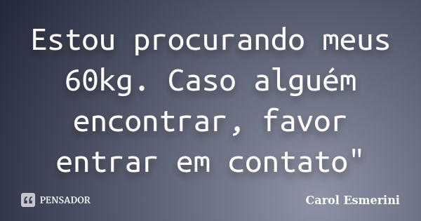 Estou procurando meus 60kg. Caso alguém encontrar, favor entrar em contato"... Frase de Carol Esmerini.