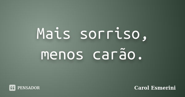 Mais sorriso, menos carão.... Frase de Carol Esmerini.