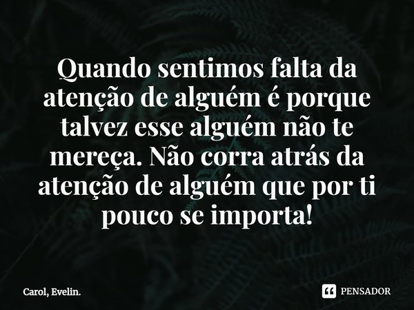 Quando sentimos falta da atenção de alguém é porque talvez esse alguém não te mereça. Não corra atrás da atenção de alguém que por ti pouco se importa⁠!... Frase de Carol, Evelin..
