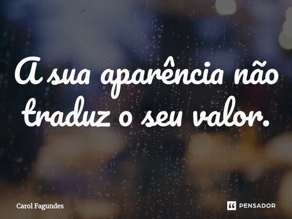 ⁠A sua aparência não traduz o seu valor.... Frase de Carol Fagundes.