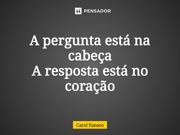 ⁠A pergunta está na cabeça A resposta está no coração... Frase de CAROL FANARO.
