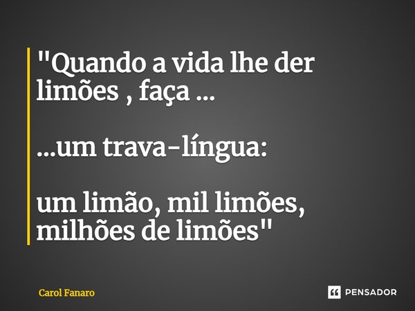 ⁠"Quando a vida lhe der limões , faça ... ...um trava-língua: um limão, mil limões, milhões de limões"... Frase de Carol Fanaro.