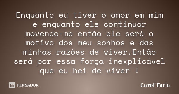 Enquanto eu tiver o amor em mim e enquanto ele continuar movendo-me então ele será o motivo dos meu sonhos e das minhas razões de viver.Então será por essa forç... Frase de Carol Faria.